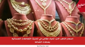 أسعار الذهب الآن: تحرك مفاجئ في تحديث التعاملات المسائية بمحلات الصاغة